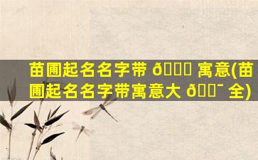 苗圃起名名字带 💐 寓意(苗圃起名名字带寓意大 🐯 全)